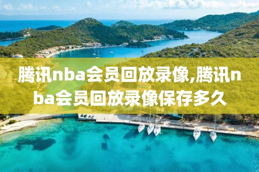 腾讯nba会员回放录像,腾讯nba会员回放录像保存多久