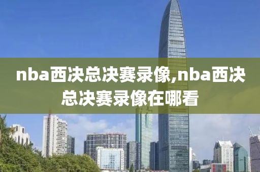nba西决总决赛录像,nba西决总决赛录像在哪看
