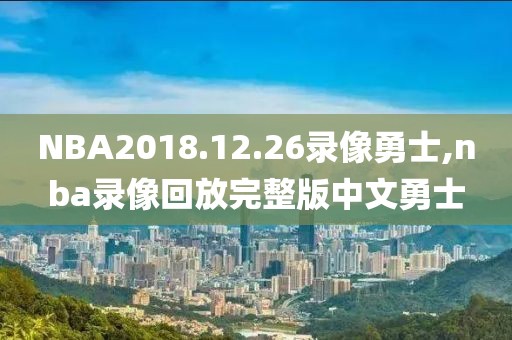 NBA2018.12.26录像勇士,nba录像回放完整版中文勇士