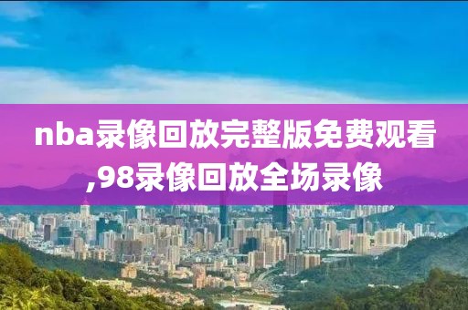 nba录像回放完整版免费观看,98录像回放全场录像