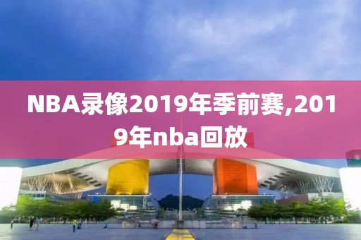 NBA录像2019年季前赛,2019年nba回放