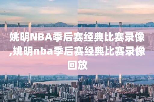姚明NBA季后赛经典比赛录像,姚明nba季后赛经典比赛录像回放