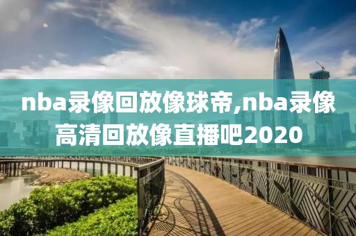 nba录像回放像球帝,nba录像高清回放像直播吧2020