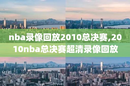nba录像回放2010总决赛,2010nba总决赛超清录像回放