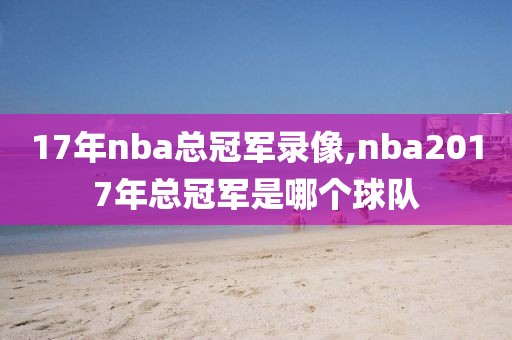 17年nba总冠军录像,nba2017年总冠军是哪个球队
