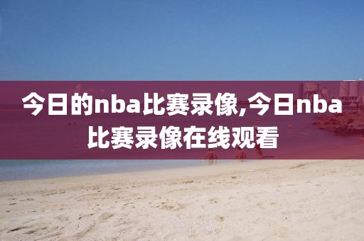 今日的nba比赛录像,今日nba比赛录像在线观看