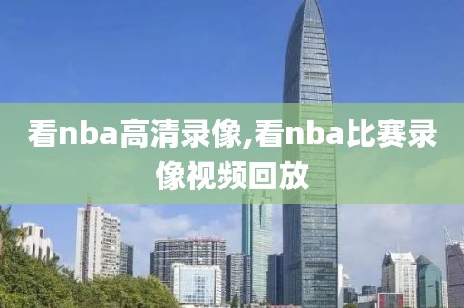 看nba高清录像,看nba比赛录像视频回放