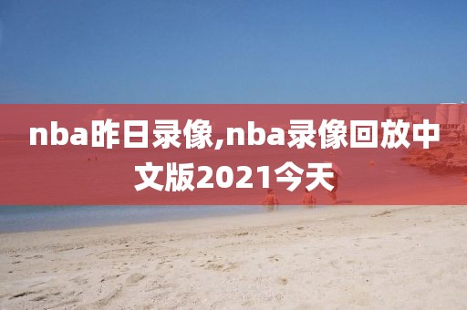 nba昨日录像,nba录像回放中文版2021今天