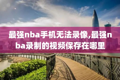 最强nba手机无法录像,最强nba录制的视频保存在哪里