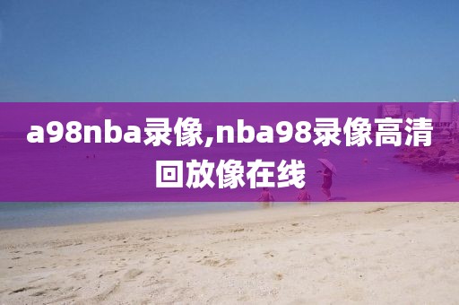 a98nba录像,nba98录像高清回放像在线