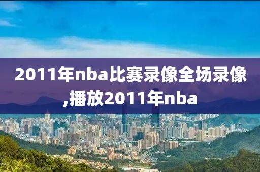 2011年nba比赛录像全场录像,播放2011年nba