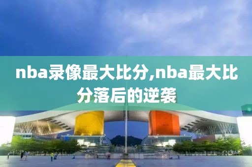 nba录像最大比分,nba最大比分落后的逆袭