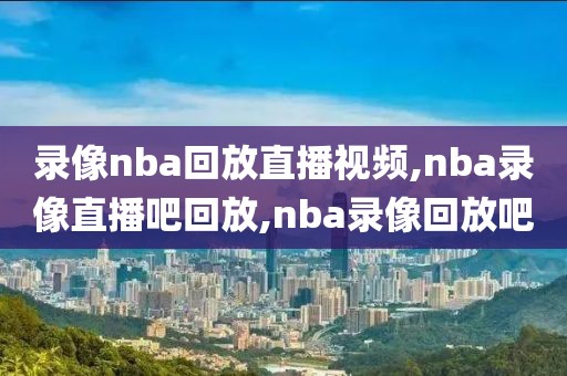 录像nba回放直播视频,nba录像直播吧回放,nba录像回放吧