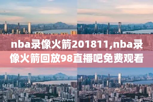 nba录像火箭201811,nba录像火箭回放98直播吧免费观看
