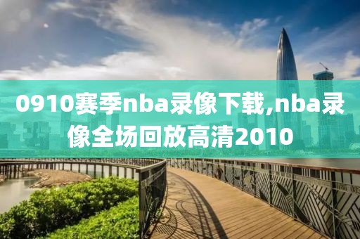 0910赛季nba录像下载,nba录像全场回放高清2010