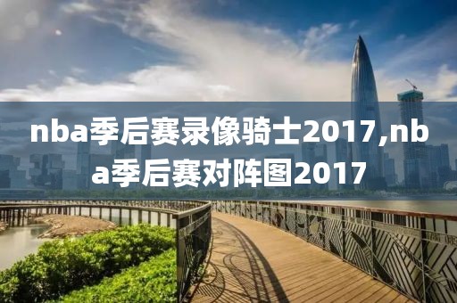 nba季后赛录像骑士2017,nba季后赛对阵图2017