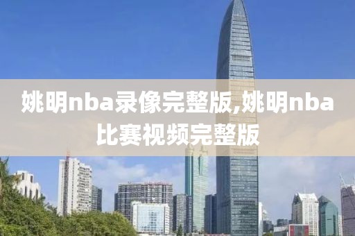 姚明nba录像完整版,姚明nba比赛视频完整版