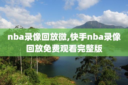 nba录像回放微,快手nba录像回放免费观看完整版