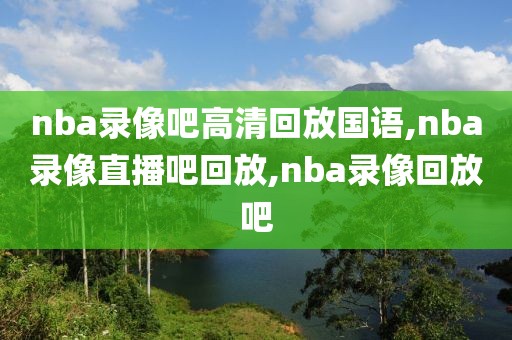 nba录像吧高清回放国语,nba录像直播吧回放,nba录像回放吧