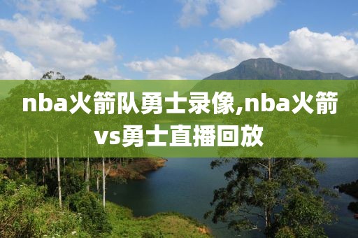 nba火箭队勇士录像,nba火箭vs勇士直播回放