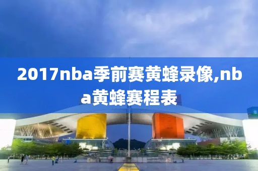 2017nba季前赛黄蜂录像,nba黄蜂赛程表