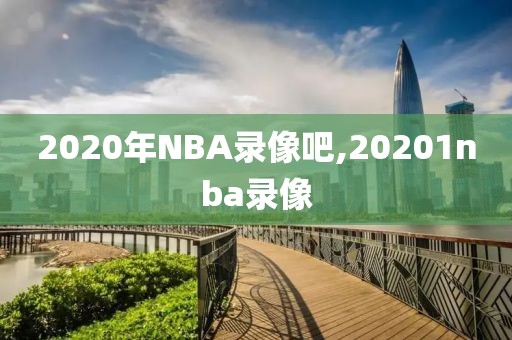 2020年NBA录像吧,20201nba录像