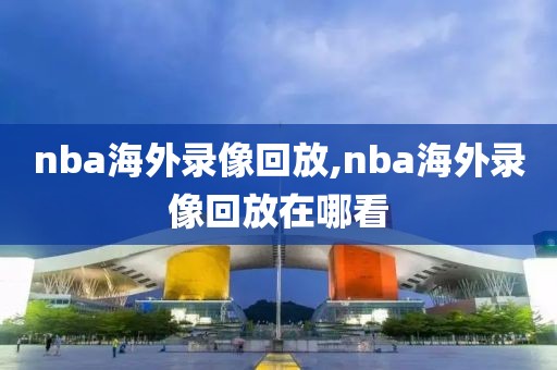 nba海外录像回放,nba海外录像回放在哪看