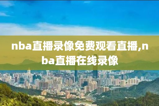 nba直播免费高清回看录像,nba直播在线回看免费