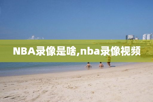 NBA录像是啥,nba录像视频