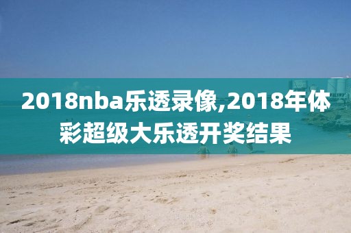 2018nba乐透录像,2018年体彩超级大乐透开奖结果