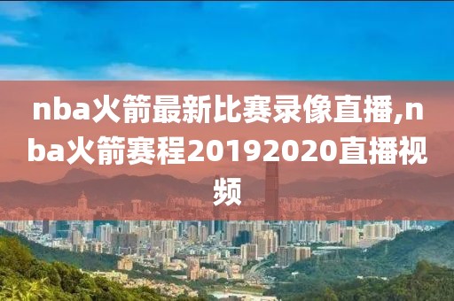 nba火箭最新比赛录像直播,nba火箭赛程20192020直播视频