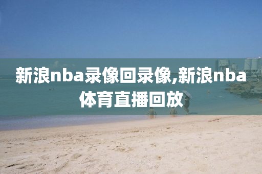 新浪nba录像回录像,新浪nba体育直播回放