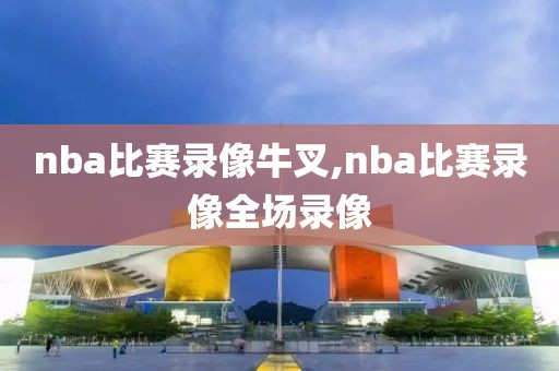 nba比赛录像牛叉,nba比赛录像全场录像
