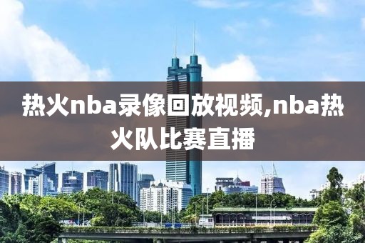 热火nba录像回放视频,nba热火队比赛直播