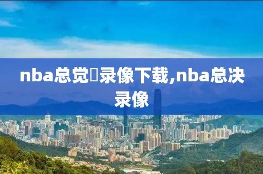 nba总觉賽录像下载,nba总决录像