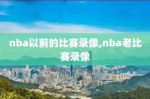 nba以前的比赛录像,nba老比赛录像
