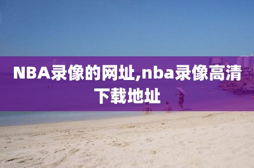 NBA录像的网址,nba录像高清下载地址