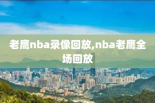 老鹰nba录像回放,nba老鹰全场回放