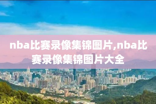 nba比赛录像集锦图片,nba比赛录像集锦图片大全