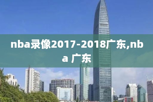nba录像2017-2018广东,nba 广东