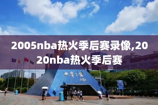 2005nba热火季后赛录像,2020nba热火季后赛