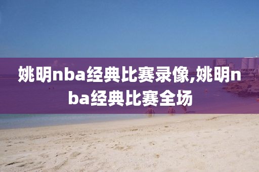 姚明nba经典比赛录像,姚明nba经典比赛全场