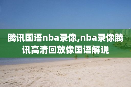 腾讯国语nba录像,nba录像腾讯高清回放像国语解说