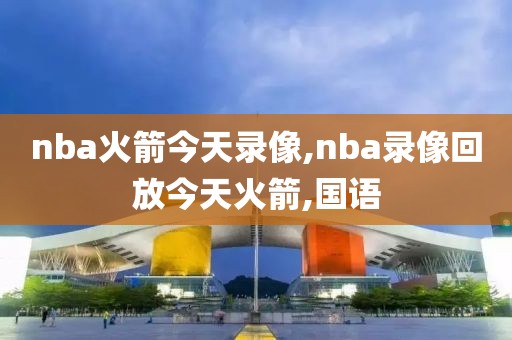 nba火箭今天录像,nba录像回放今天火箭,国语