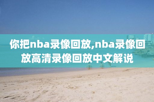 你把nba录像回放,nba录像回放高清录像回放中文解说