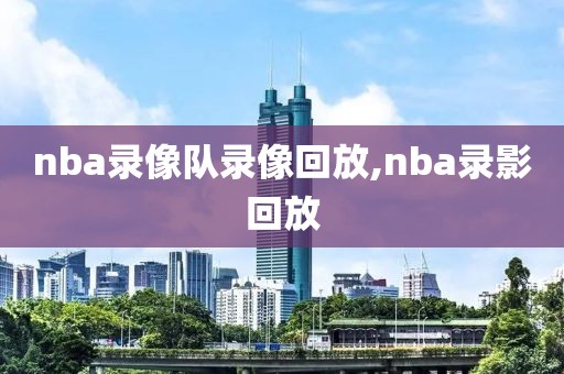 nba录像队录像回放,nba录影回放