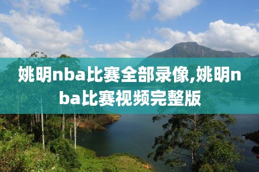 姚明nba比赛全部录像,姚明nba比赛视频完整版