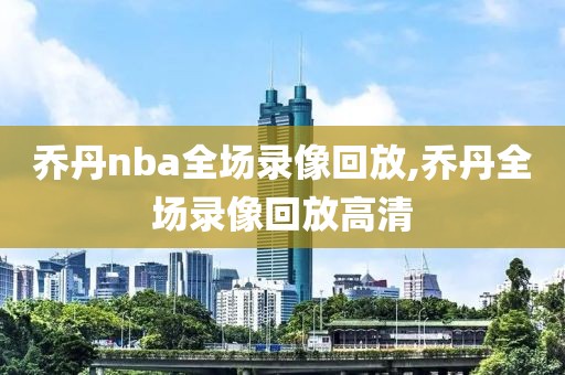 乔丹nba全场录像回放,乔丹全场录像回放高清