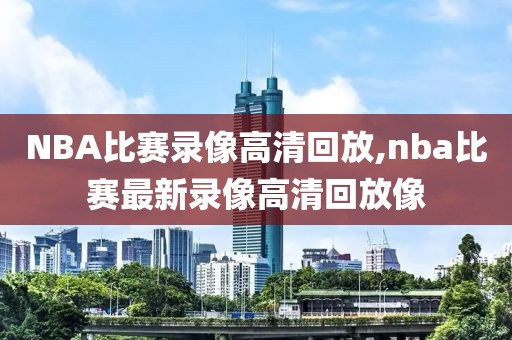 NBA比赛录像高清回放,nba比赛最新录像高清回放像