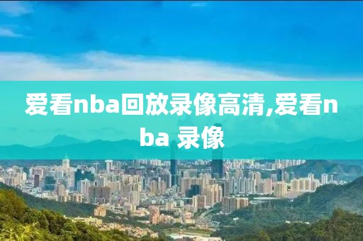 爱看nba回放录像高清,爱看nba 录像
